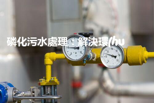 磷化污水處理：解決環(huán)境隱患，守護(hù)清潔未來！